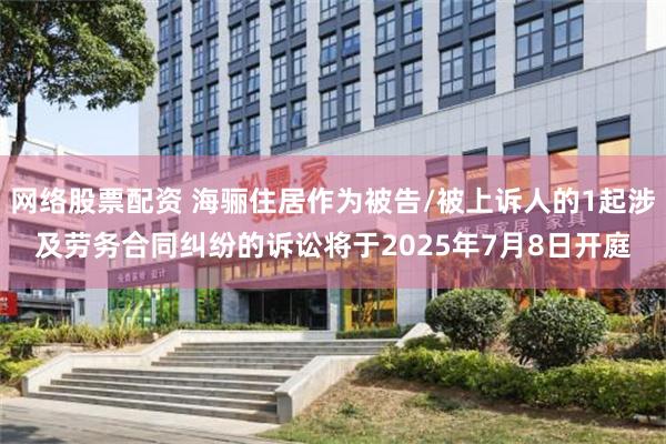 网络股票配资 海骊住居作为被告/被上诉人的1起涉及劳务合同纠纷的诉讼将于2025年7月8日开庭
