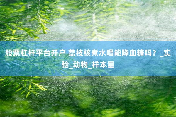 股票杠杆平台开户 荔枝核煮水喝能降血糖吗？_实验_动物_样本量