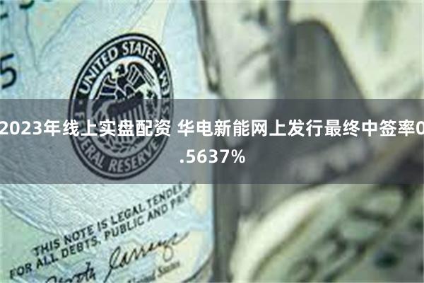 2023年线上实盘配资 华电新能网上发行最终中签率0.5637%