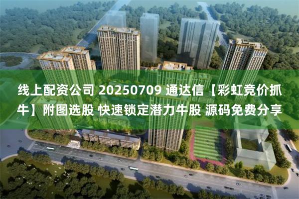 线上配资公司 20250709 通达信【彩虹竞价抓牛】附图选股 快速锁定潜力牛股 源码免费分享