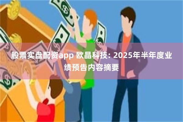 股票实盘配资app 欧晶科技: 2025年半年度业绩预告内容摘要