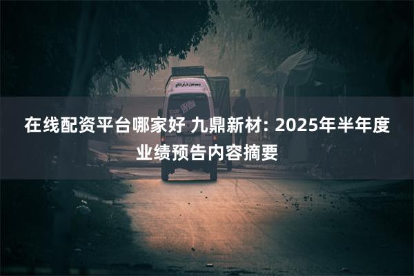 在线配资平台哪家好 九鼎新材: 2025年半年度业绩预告内容摘要