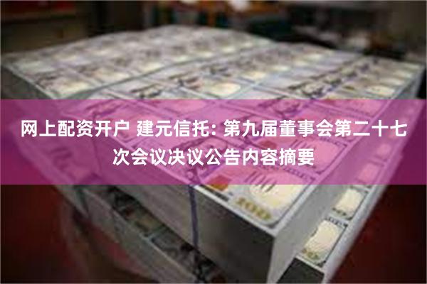 网上配资开户 建元信托: 第九届董事会第二十七次会议决议公告内容摘要