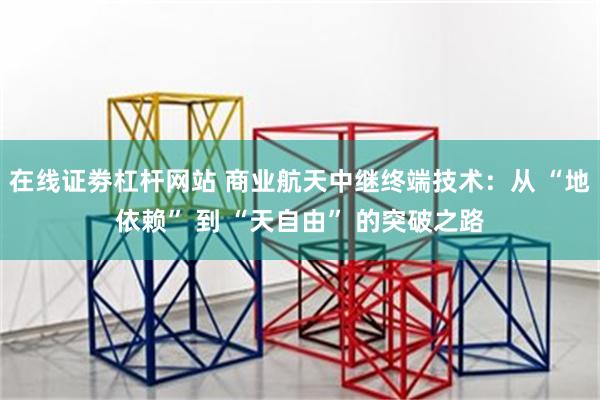 在线证劵杠杆网站 商业航天中继终端技术：从 “地依赖” 到 “天自由” 的突破之路