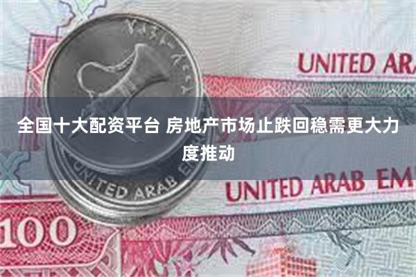 全国十大配资平台 房地产市场止跌回稳需更大力度推动