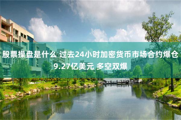 股票操盘是什么 过去24小时加密货币市场合约爆仓9.27亿美元 多空双爆