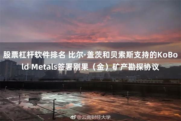 股票杠杆软件排名 比尔·盖茨和贝索斯支持的KoBold Metals签署刚果（金）矿产勘探协议