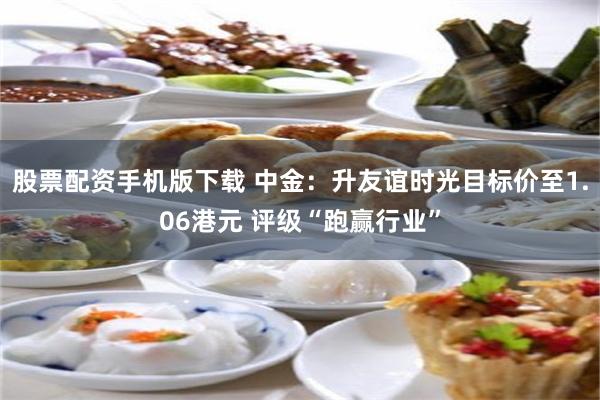 股票配资手机版下载 中金：升友谊时光目标价至1.06港元 评级“跑赢行业”