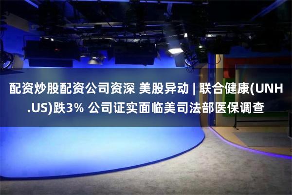 配资炒股配资公司资深 美股异动 | 联合健康(UNH.US)跌3% 公司证实面临美司法部医保调查