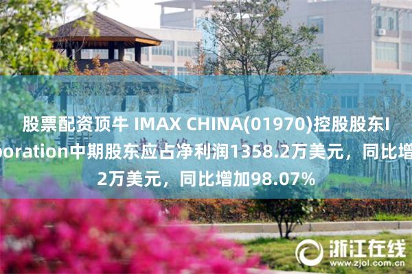 股票配资顶牛 IMAX CHINA(01970)控股股东IMAX Corporation中期股东应占净利润1358.2万美元，同比增加98.07%