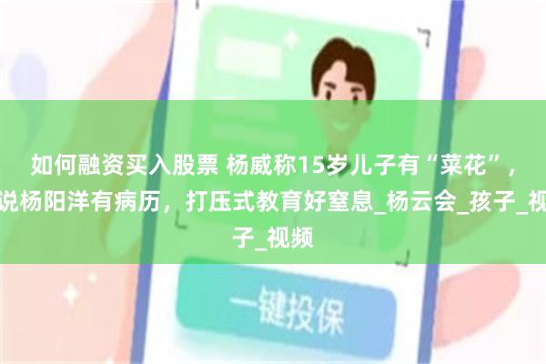 如何融资买入股票 杨威称15岁儿子有“菜花”，还说杨阳洋有病历，打压式教育好窒息_杨云会_孩子_视频