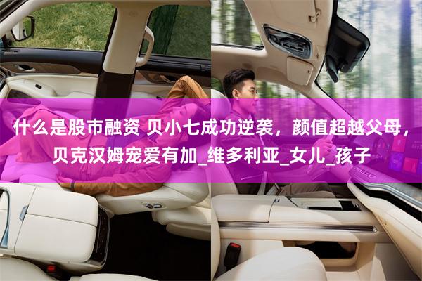 什么是股市融资 贝小七成功逆袭，颜值超越父母，贝克汉姆宠爱有加_维多利亚_女儿_孩子
