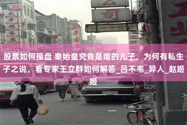股票如何操盘 秦始皇究竟是谁的儿子，为何有私生子之说，看专家王立群如何解答_吕不韦_异人_赵姬