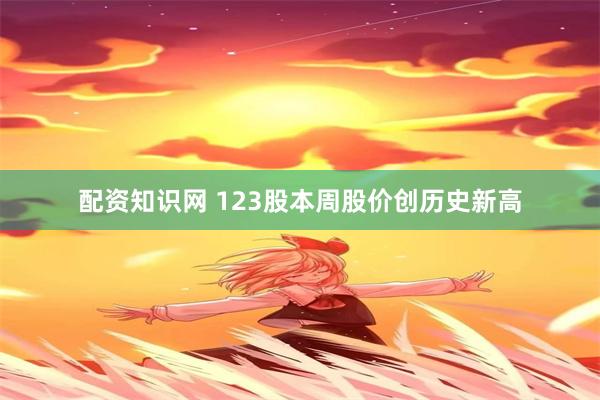 配资知识网 123股本周股价创历史新高