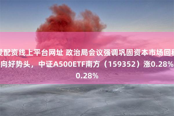 爱配资线上平台网址 政治局会议强调巩固资本市场回稳向好势头，中证A500ETF南方（159352）涨0.28%