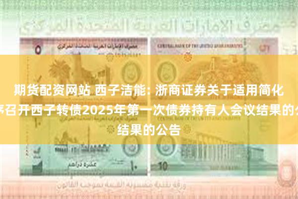 期货配资网站 西子洁能: 浙商证券关于适用简化程序召开西子转债2025年第一次债券持有人会议结果的公告