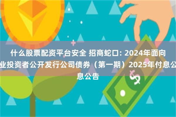 什么股票配资平台安全 招商蛇口: 2024年面向专业投资者公开发行公司债券(第一期)2025年付息公告