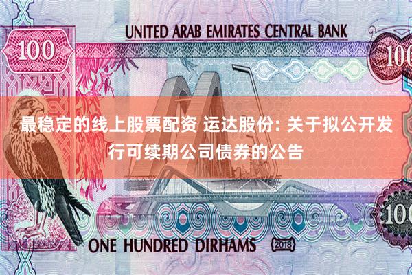 最稳定的线上股票配资 运达股份: 关于拟公开发行可续期公司债券的公告