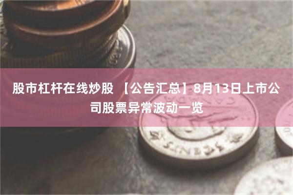 股市杠杆在线炒股 【公告汇总】8月13日上市公司股票异常波动一览
