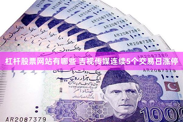 杠杆股票网站有哪些 吉视传媒连续5个交易日涨停