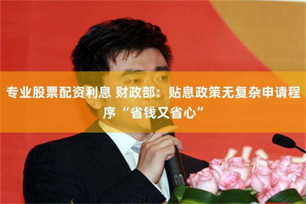 专业股票配资利息 财政部：贴息政策无复杂申请程序 “省钱又省心”