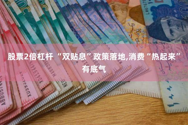 股票2倍杠杆 “双贴息”政策落地,消费“热起来”有底气