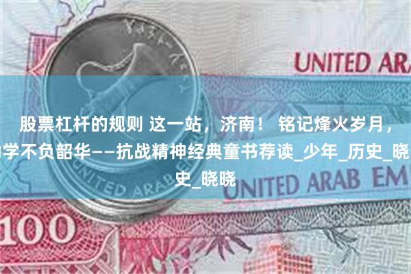 股票杠杆的规则 这一站，济南！ 铭记烽火岁月，勤学不负韶华——抗战精神经典童书荐读_少年_历史_晓晓