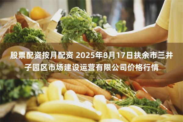 股票配资按月配资 2025年8月17日扶余市三井子园区市场建设运营有限公司价格行情