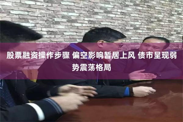 股票融资操作步骤 偏空影响暂居上风 债市呈现弱势震荡格局
