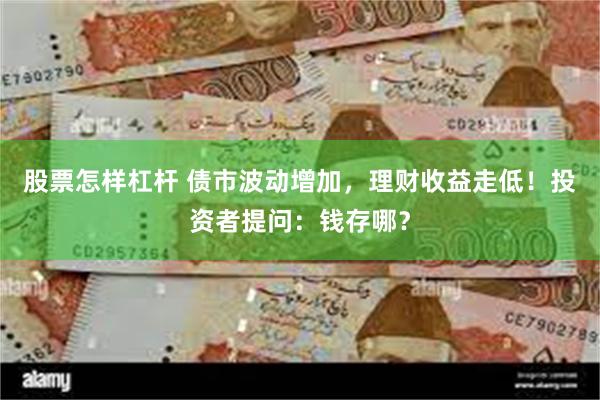 股票怎样杠杆 债市波动增加，理财收益走低！投资者提问：钱存哪？