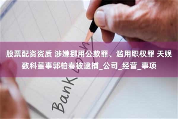 股票配资资质 涉嫌挪用公款罪、滥用职权罪 天娱数科董事郭柏春被逮捕_公司_经营_事项