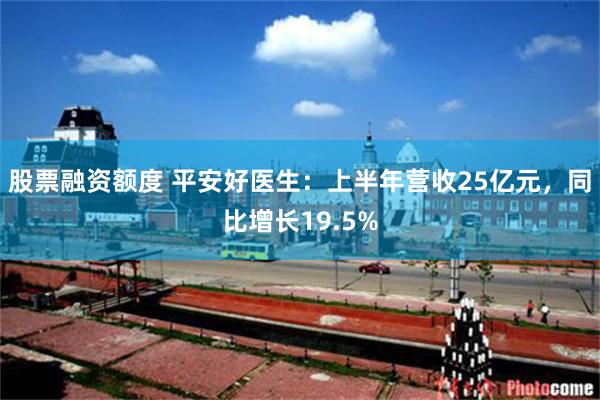 股票融资额度 平安好医生：上半年营收25亿元，同比增长19.5%