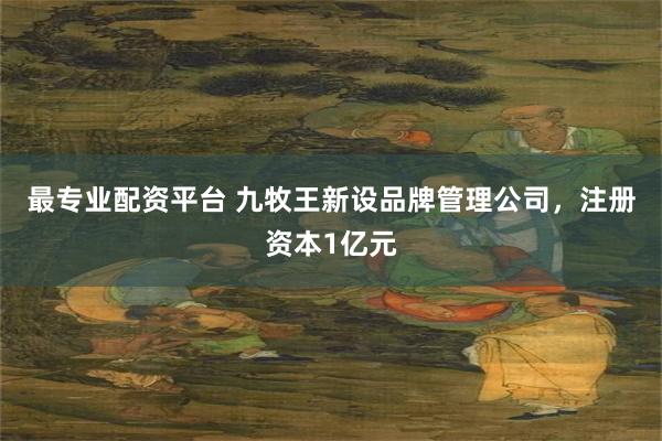 最专业配资平台 九牧王新设品牌管理公司，注册资本1亿元
