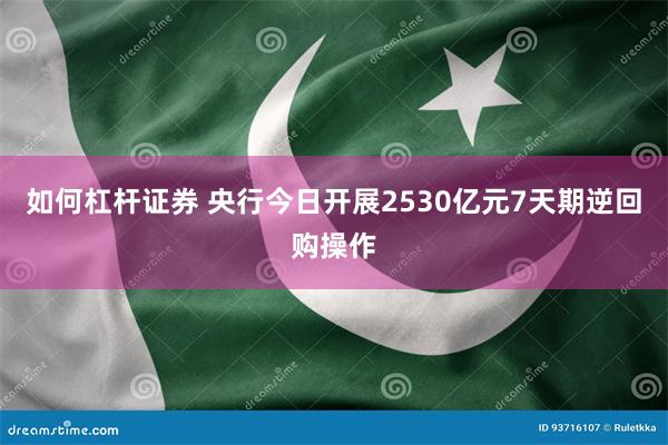如何杠杆证券 央行今日开展2530亿元7天期逆回购操作