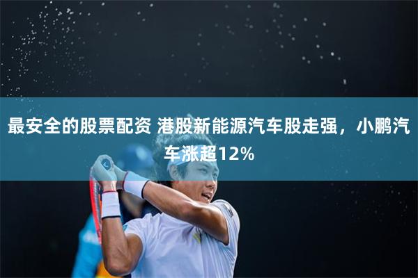 最安全的股票配资 港股新能源汽车股走强，小鹏汽车涨超12%