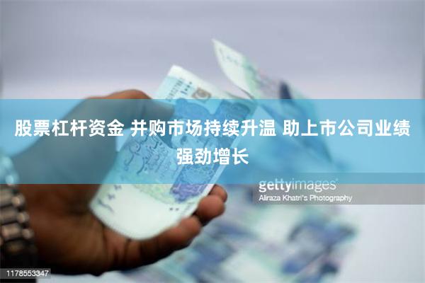 股票杠杆资金 并购市场持续升温 助上市公司业绩强劲增长