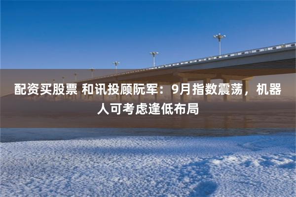 配资买股票 和讯投顾阮军:9月指数震荡,机器人可考虑逢低布局