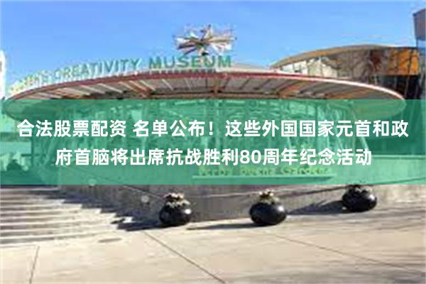 合法股票配资 名单公布！这些外国国家元首和政府首脑将出席抗战胜利80周年纪念活动