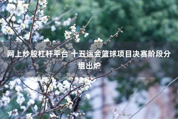 网上炒股杠杆平台 十五运会篮球项目决赛阶段分组出炉