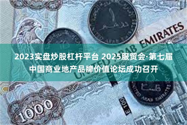 2023实盘炒股杠杆平台 2025服贸会·第七届中国商业地产品牌价值论坛成功召开
