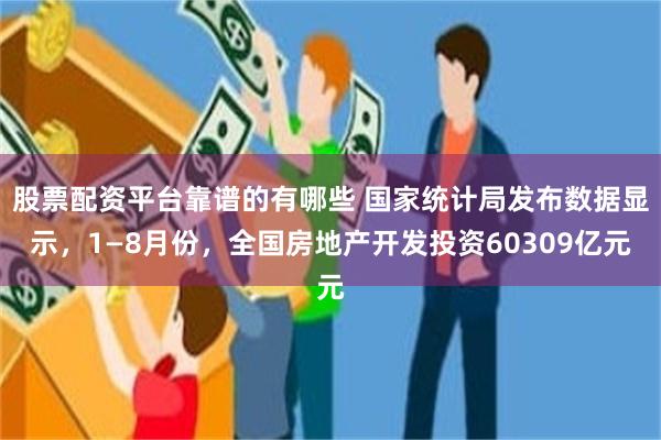 股票配资平台靠谱的有哪些 国家统计局发布数据显示，1—8月份，全国房地产开发投资60309亿元