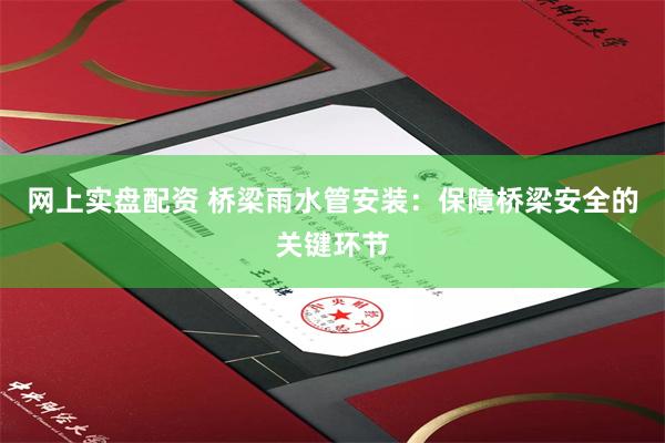 网上实盘配资 桥梁雨水管安装：保障桥梁安全的关键环节